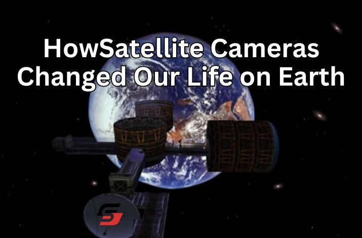How Satellites and Satellite Cameras Changed Our Life on Earth