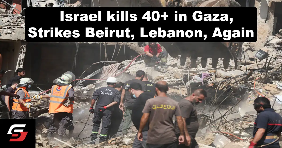 Israel kills 40+ in Gaza, Strikes Beirut, Lebanon, Again