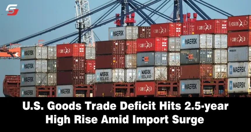 U.S. Goods Trade Deficit Hits 2.5-year High Rise Amid Import Surge